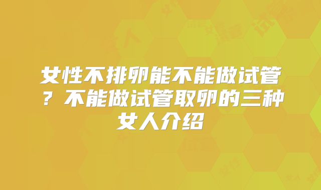 女性不排卵能不能做试管？不能做试管取卵的三种女人介绍