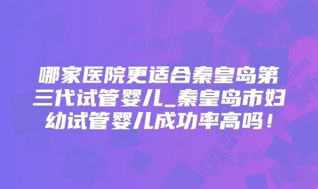 哪家医院更适合秦皇岛第三代试管婴儿_秦皇岛市妇幼试管婴儿成功率高吗！