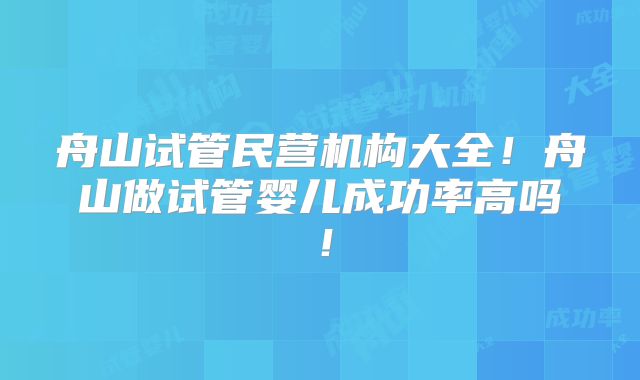 舟山试管民营机构大全！舟山做试管婴儿成功率高吗！