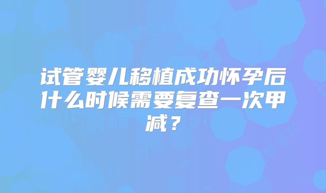 试管婴儿移植成功怀孕后什么时候需要复查一次甲减？