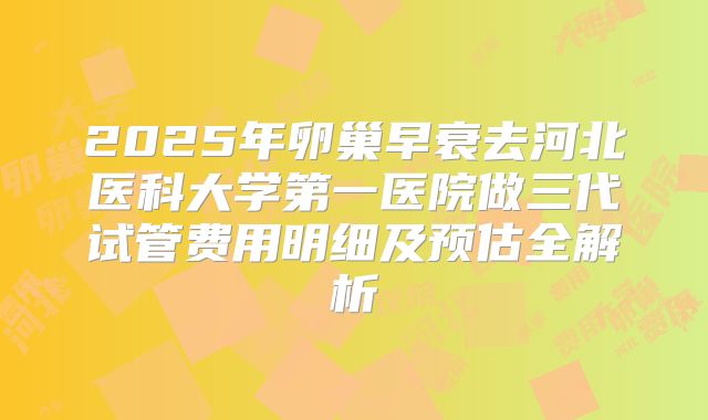 2025年卵巢早衰去河北医科大学第一医院做三代试管费用明细及预估全解析