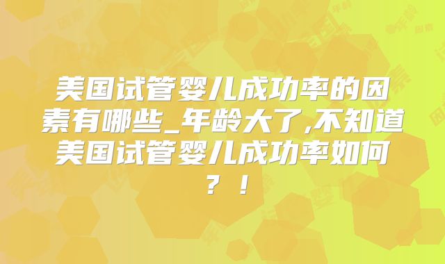 美国试管婴儿成功率的因素有哪些_年龄大了,不知道美国试管婴儿成功率如何？！