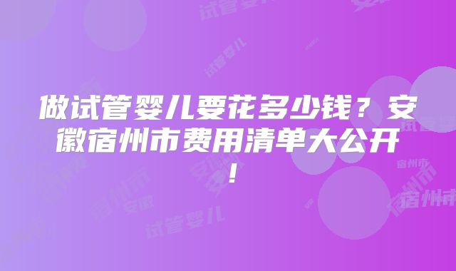 做试管婴儿要花多少钱？安徽宿州市费用清单大公开！