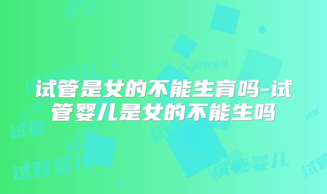 试管是女的不能生育吗-试管婴儿是女的不能生吗