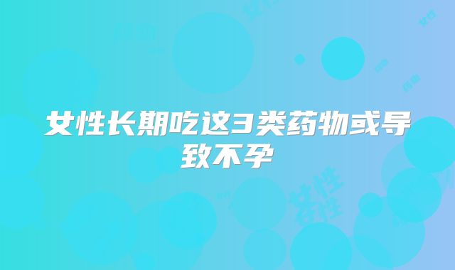 女性长期吃这3类药物或导致不孕