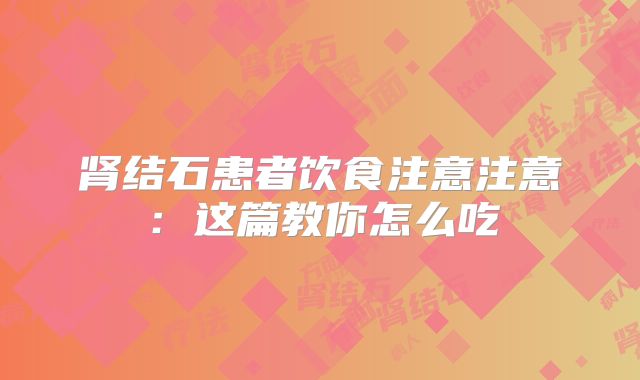 肾结石患者饮食注意注意：这篇教你怎么吃