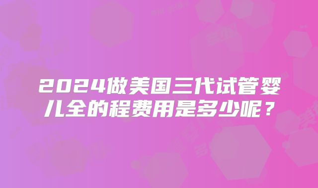 2024做美国三代试管婴儿全的程费用是多少呢?