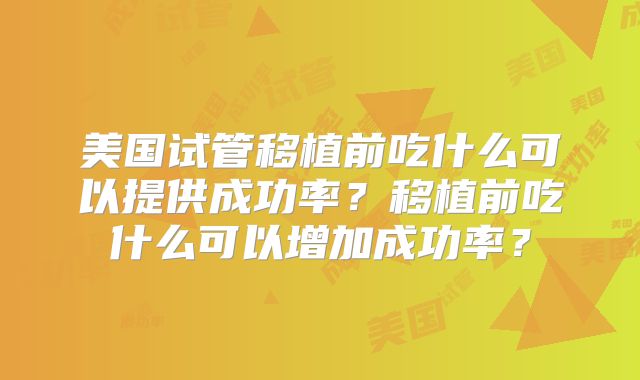 美国试管移植前吃什么可以提供成功率?移植前吃什么可以增加成功率?