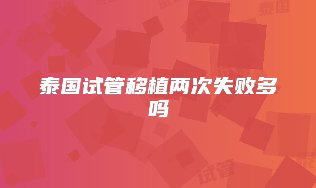 泰国试管移植两次失败多吗