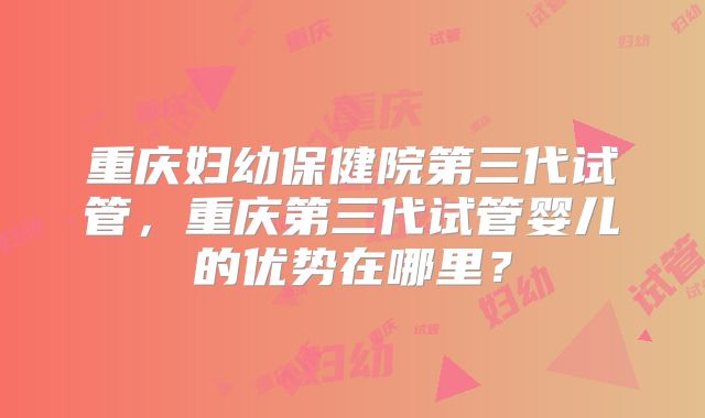 重庆妇幼保健院第三代试管，重庆第三代试管婴儿的优势在哪里？