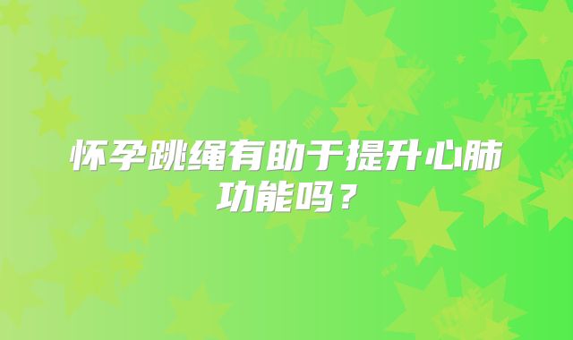 怀孕跳绳有助于提升心肺功能吗？