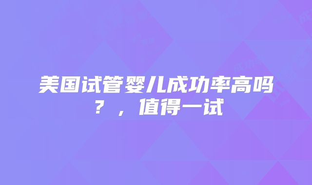 美国试管婴儿成功率高吗？，值得一试