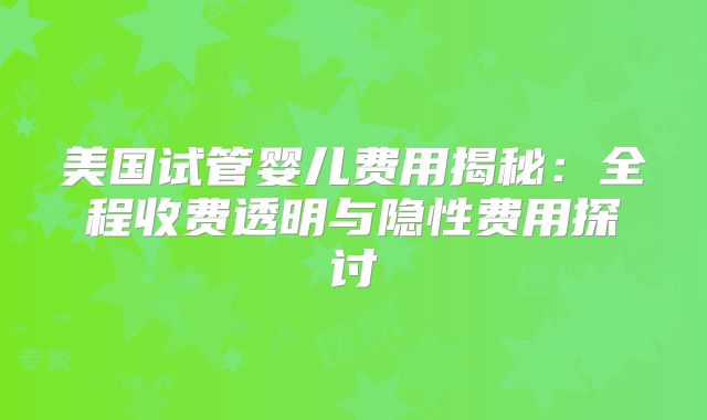 美国试管婴儿费用揭秘：全程收费透明与隐性费用探讨