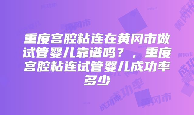 重度宫腔粘连在黄冈市做试管婴儿靠谱吗?,重度宫腔粘连试管婴儿成功率多少