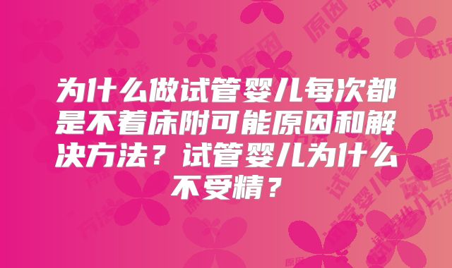 为什么做试管婴儿每次都是不着床附可能原因和解决方法?试管婴儿为什么不受精?