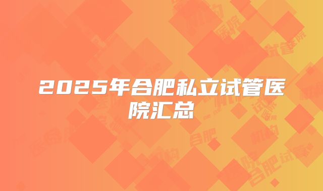 2025年合肥私立试管医院汇总
