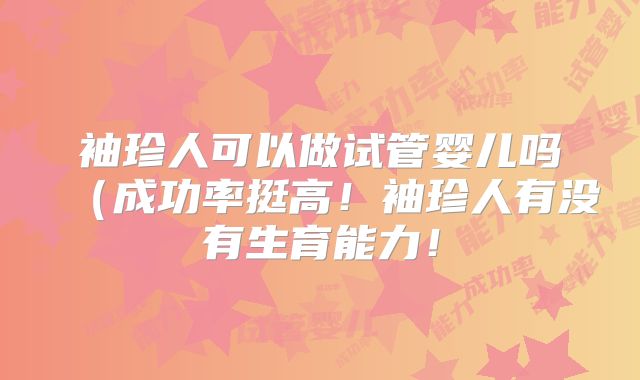 袖珍人可以做试管婴儿吗（成功率挺高！袖珍人有没有生育能力！