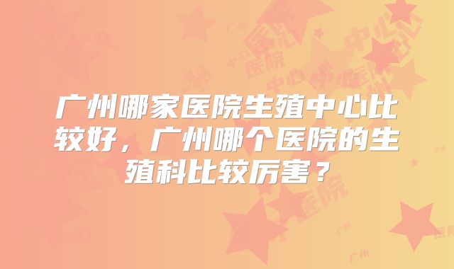 广州哪家医院生殖中心比较好,广州哪个医院的生殖科比较厉害?