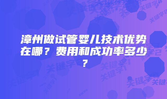 漳州做试管婴儿技术优势在哪？费用和成功率多少？