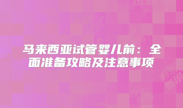 马来西亚试管婴儿前：全面准备攻略及注意事项
