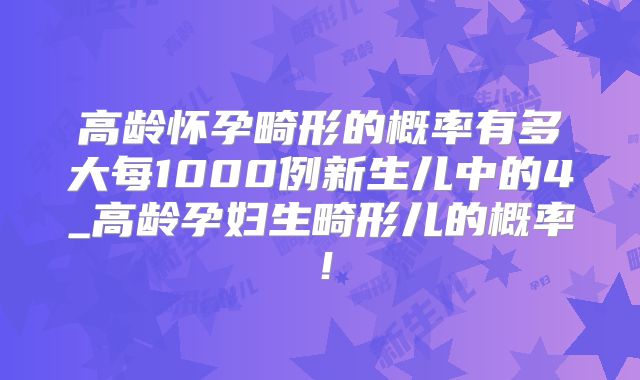 高龄怀孕畸形的概率有多大每1000例新生儿中的4_高龄孕妇生畸形儿的概率！