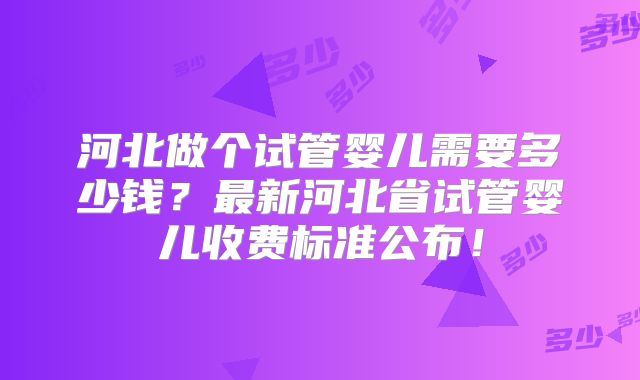河北做个试管婴儿需要多少钱？最新河北省试管婴儿收费标准公布！