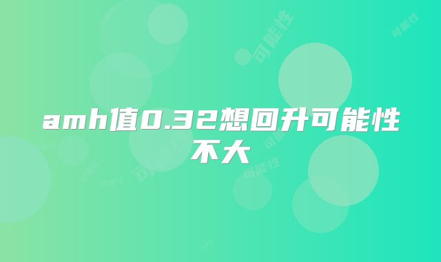 amh值0.32想回升可能性不大