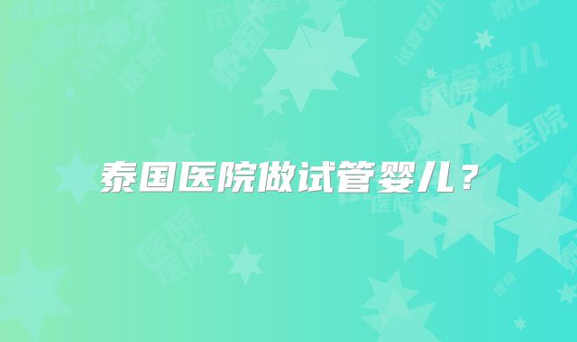 泰国医院做试管婴儿？