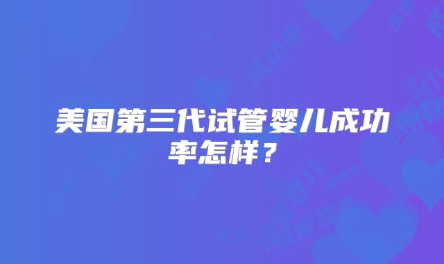 美国第三代试管婴儿成功率怎样?