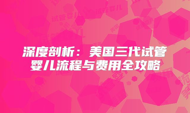 深度剖析：美国三代试管婴儿流程与费用全攻略