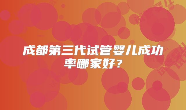 成都第三代试管婴儿成功率哪家好?