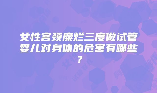 女性宫颈糜烂三度做试管婴儿对身体的危害有哪些？