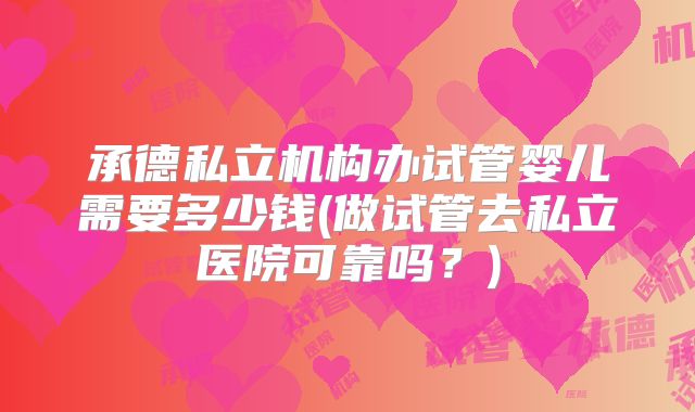 承德私立机构办试管婴儿需要多少钱(做试管去私立医院可靠吗？)