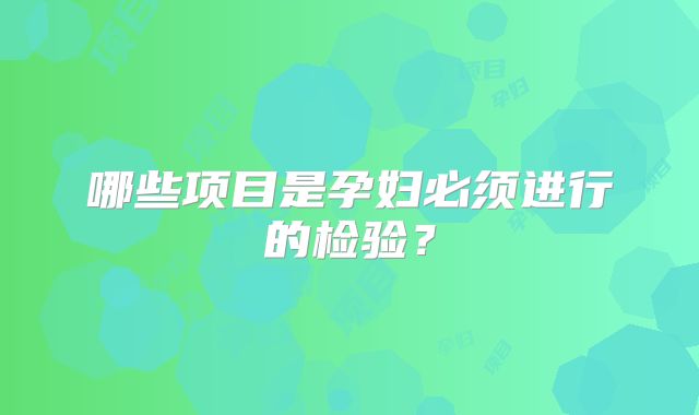 哪些项目是孕妇必须进行的检验？