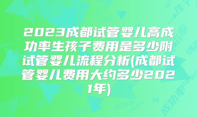 2023成都试管婴儿高成功率生孩子费用是多少附试管婴儿流程分析(成都试管婴儿费用大约多少2021年)