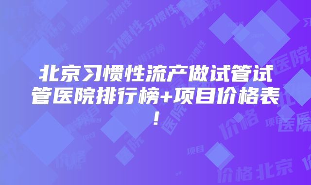 北京习惯性流产做试管试管医院排行榜+项目价格表!