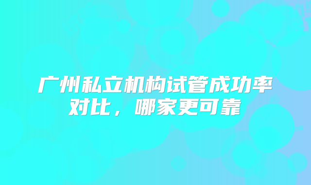 广州私立机构试管成功率对比，哪家更可靠