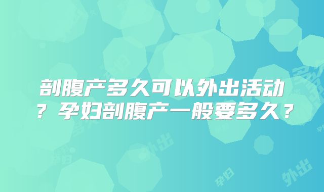 剖腹产多久可以外出活动？孕妇剖腹产一般要多久？