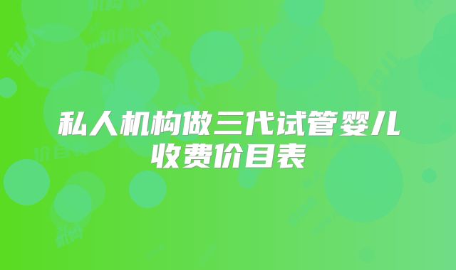 私人机构做三代试管婴儿收费价目表