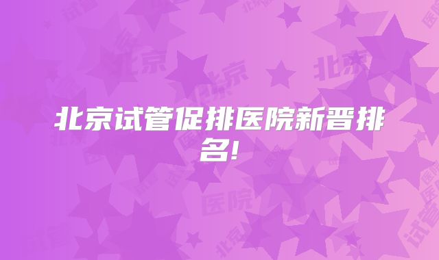 北京试管促排医院新晋排名!