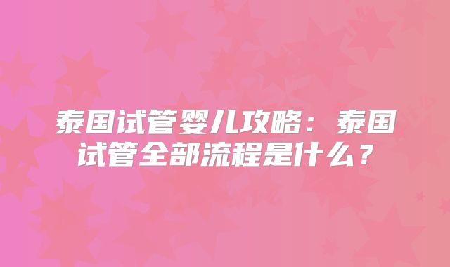 泰国试管婴儿攻略：泰国试管全部流程是什么？