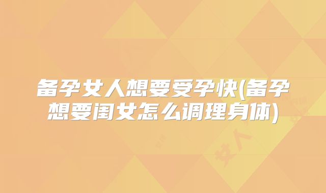 备孕女人想要受孕快(备孕想要闺女怎么调理身体)