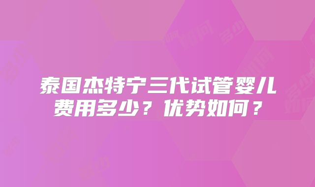 泰国杰特宁三代试管婴儿费用多少？优势如何？