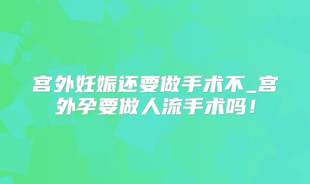 宫外妊娠还要做手术不_宫外孕要做人流手术吗!