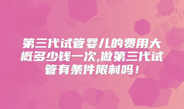 第三代试管婴儿的费用大概多少钱一次,做第三代试管有条件限制吗！