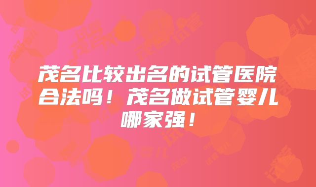 茂名比较出名的试管医院合法吗！茂名做试管婴儿哪家强！