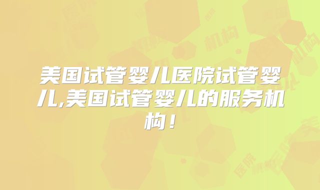 美国试管婴儿医院试管婴儿,美国试管婴儿的服务机构！