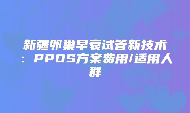 新疆卵巢早衰试管新技术：PPOS方案费用/适用人群
