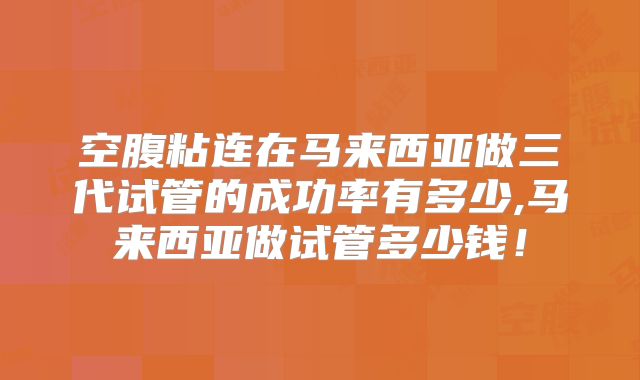 空腹粘连在马来西亚做三代试管的成功率有多少,马来西亚做试管多少钱！