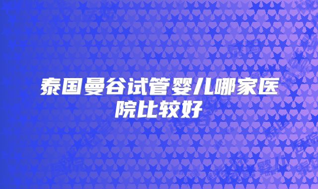 泰国曼谷试管婴儿哪家医院比较好